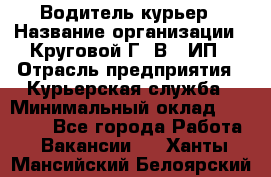 Водитель-курьер › Название организации ­ Круговой Г. В., ИП › Отрасль предприятия ­ Курьерская служба › Минимальный оклад ­ 35 000 - Все города Работа » Вакансии   . Ханты-Мансийский,Белоярский г.